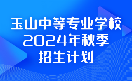 玉山中等专业学校2024年秋季招生计划