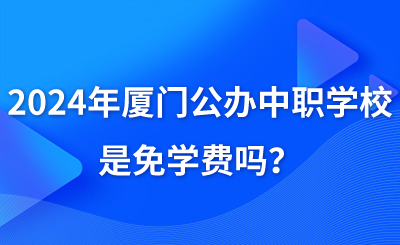 2024年厦门公办中职学校是免学费吗？