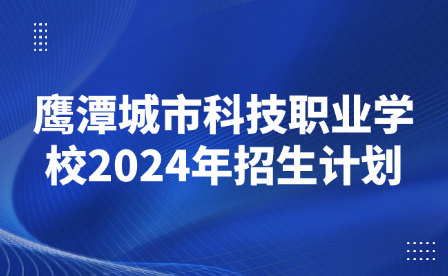 鹰潭城市科技职业学校2024年招生计划