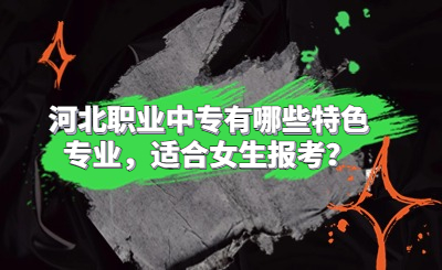 河北职业中专有哪些特色专业，适合女生报考？