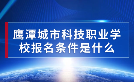 鹰潭城市科技职业学校报名条件是什么