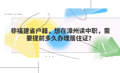 非福建省户籍想在漳州读中职，需要提前多久办理居住证？