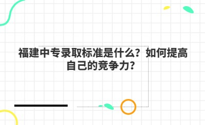 福建中专录取标准是什么？如何提高自己的竞争力？