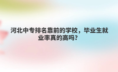 河北中专排名靠前的学校，毕业生就业率真的高吗？