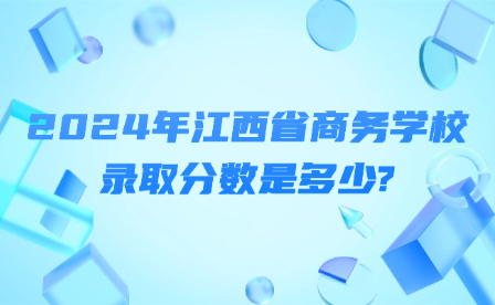 2024年江西省商务学校录取分数是多少?