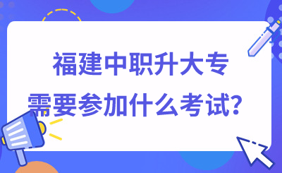 了解！福建中职升大专需要参加什么考试？