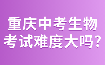 重庆中考生物考试难度大吗?