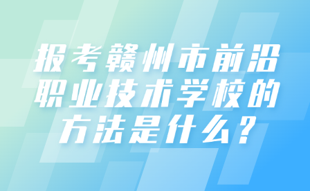 报考赣州市前沿职业技术学校的方法是什么?