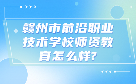 赣州市前沿职业技术学校师资教育怎么样?