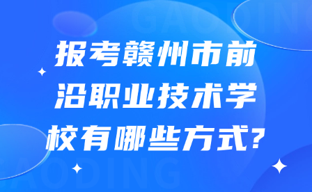 报考赣州市前沿职业技术学校有哪些方式?