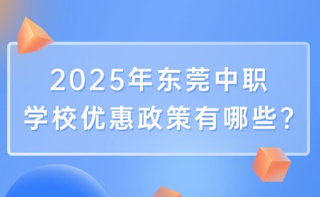 2025年东莞中职学校优惠政策有哪些?