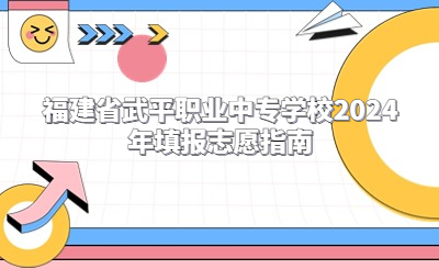 福建省武平职业中专学校2024年填报志愿指南