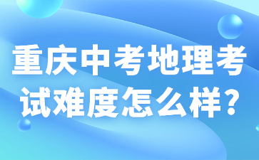 重庆中考地理考试难度怎么样?