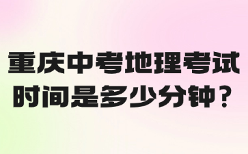 重庆中考地理考试时间是多少分钟?