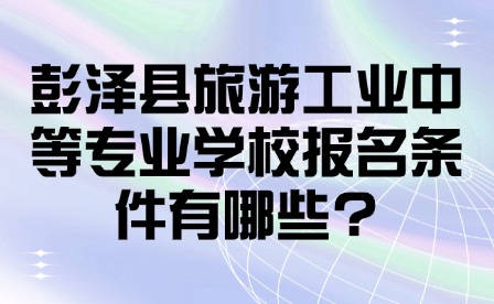 彭泽县旅游工业中等专业学校报名条件有哪些?