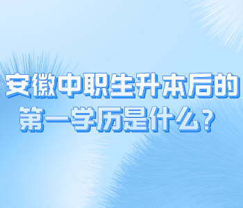 安徽中职生升本后的第一学历是什么？