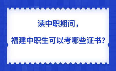 读中职期间，福建中职生可以考哪些证书？