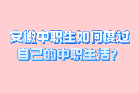 安徽中职生如何度过自己的中职生活？