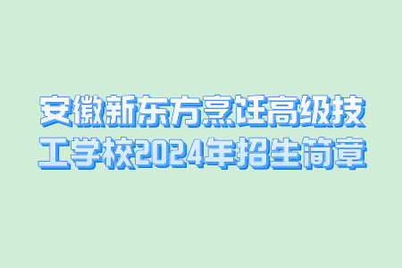 安徽新东方烹饪高级技工学校2024年招生简章