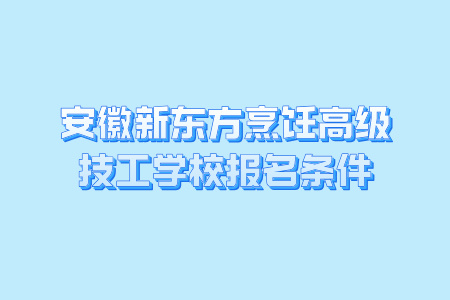 安徽新东方烹饪高级技工学校报名条件