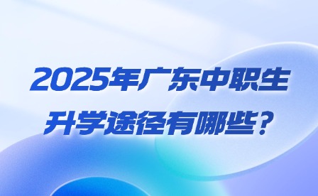 2025年广东中职生升学途径有哪些?