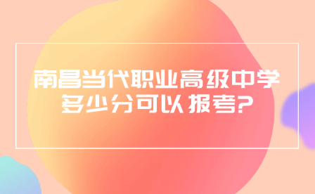 南昌当代职业高级中学多少分可以报考?