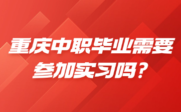 重庆中职毕业需要参加实习吗?