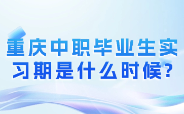 重庆中职毕业生实习期是什么时候?