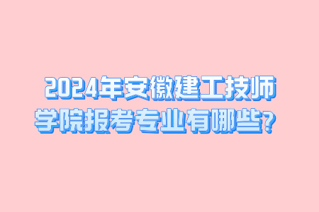 2024年安徽建工技师学院报考专业有哪些？