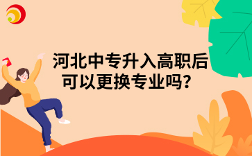 河北中专升入高职后可以更换专业吗？.png