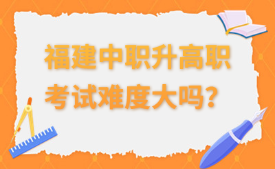 福建中职升高职的考试难度大吗？