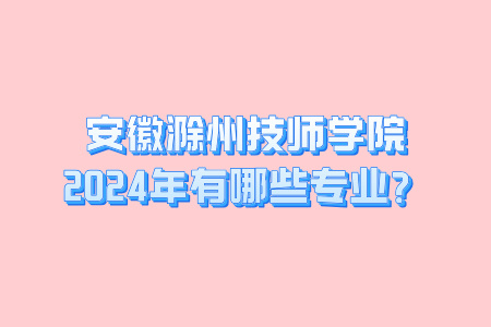 安徽滁州技师学院2024年有哪些专业？