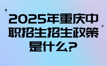 2025年重庆中职招生招生政策是什么?