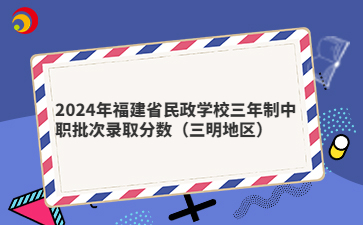 2024年福建省民政学校三年制中职批次录取分数（三明地区）