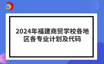 2024年福建商贸学校各地区各专业计划及代码