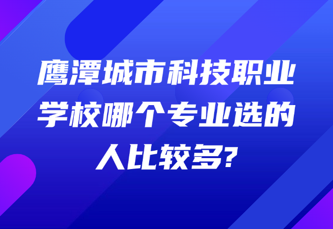 鹰潭城市科技职业学校哪个专业选的人比较多?