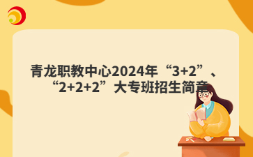 青龙职教中心2024年“3+2”、“2+2+2”大专班招生简章