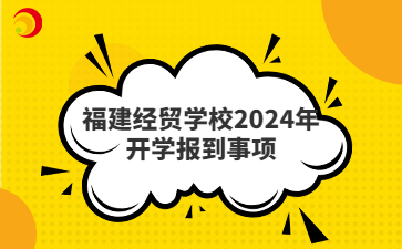 福建经贸学校2024年开学报到事项