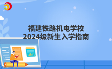 福建铁路机电学校2024级新生入学指南