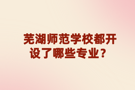 芜湖师范学校都开设了哪些专业？