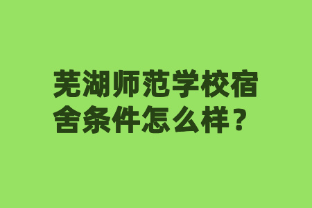 芜湖师范学校宿舍条件怎么样?