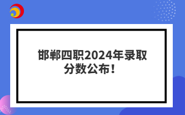 邯郸四职2024年录取分数公布！