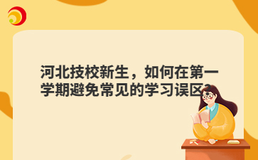 河北技校新生，如何在第一学期避免常见的学习误区？