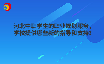 河北中职学生的职业规划服务，学校提供哪些新的指导和支持？