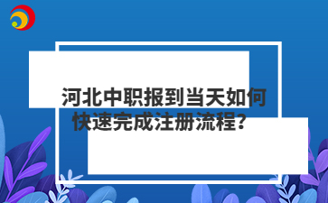 河北中职报到当天如何快速完成注册流程？