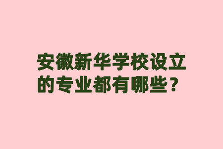 安徽新华学校设立的专业都有哪些？