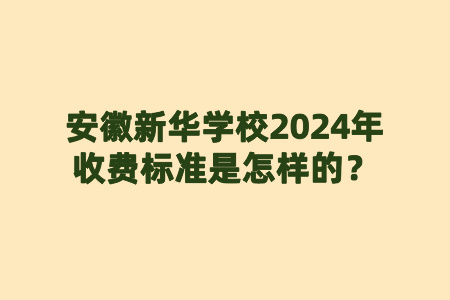 安徽新华学校2024年收费标准是怎样的？