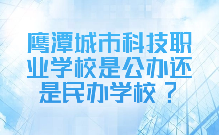 鹰潭城市科技职业学校是公办还是民办学校?