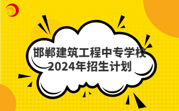 邯郸建筑工程中专学校2024年招生计划