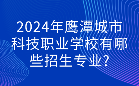 2024年鹰潭城市科技职业学校有哪些招生专业?